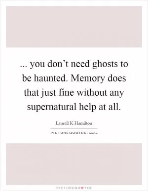 ... you don’t need ghosts to be haunted. Memory does that just fine without any supernatural help at all Picture Quote #1