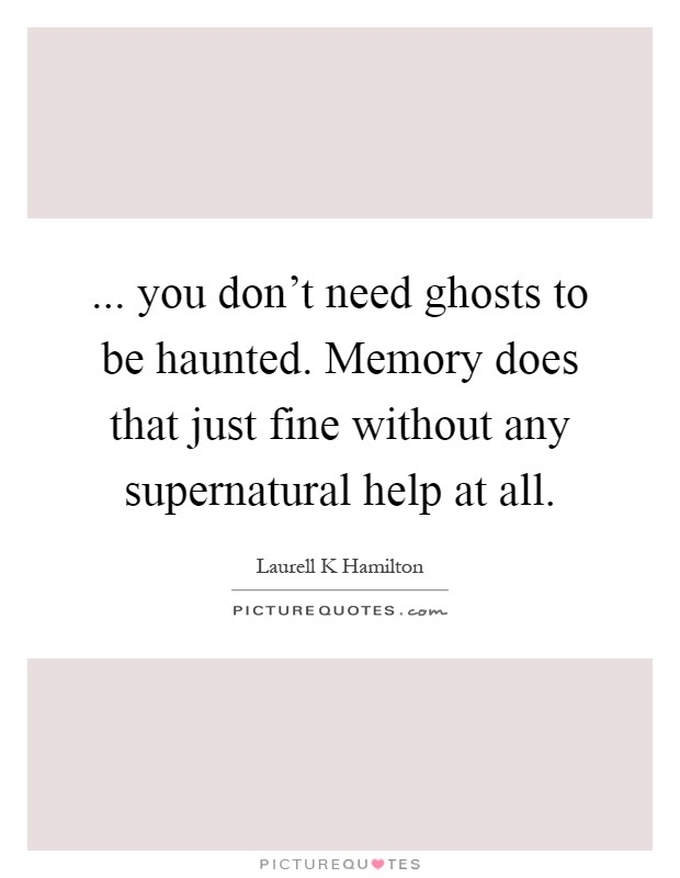 ... you don't need ghosts to be haunted. Memory does that just fine without any supernatural help at all Picture Quote #1