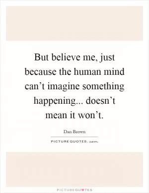 But believe me, just because the human mind can’t imagine something happening... doesn’t mean it won’t Picture Quote #1