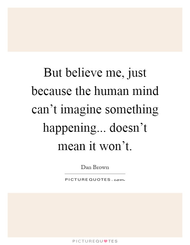 But believe me, just because the human mind can't imagine something happening... doesn't mean it won't Picture Quote #1
