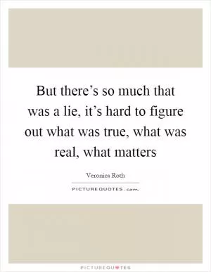 But there’s so much that was a lie, it’s hard to figure out what was true, what was real, what matters Picture Quote #1