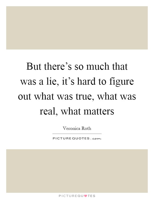 But there's so much that was a lie, it's hard to figure out what was true, what was real, what matters Picture Quote #1
