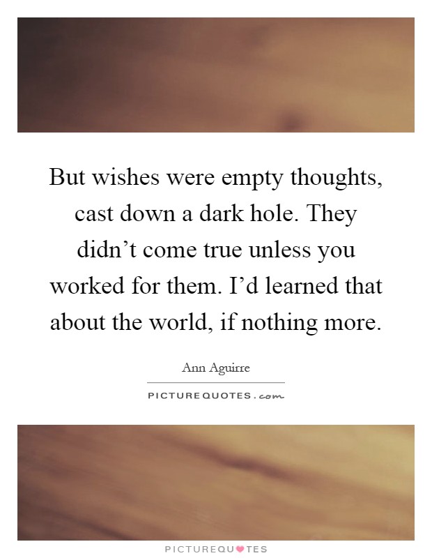 But wishes were empty thoughts, cast down a dark hole. They didn't come true unless you worked for them. I'd learned that about the world, if nothing more Picture Quote #1