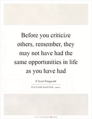 Before you criticize others, remember, they may not have had the same opportunities in life as you have had Picture Quote #1