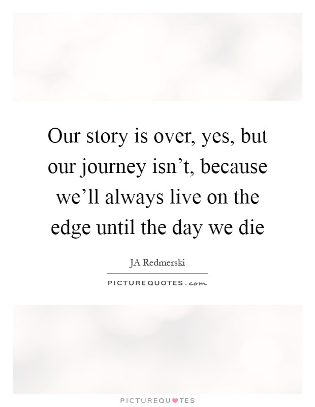 Our story is over, yes, but our journey isn't, because we'll always live on the edge until the day we die Picture Quote #1