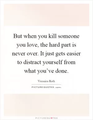But when you kill someone you love, the hard part is never over. It just gets easier to distract yourself from what you’ve done Picture Quote #1