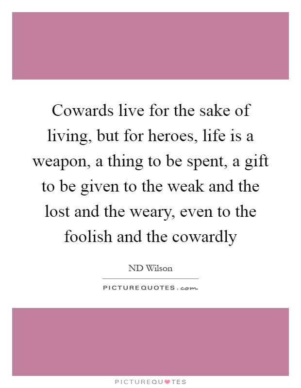 Cowards live for the sake of living, but for heroes, life is a weapon, a thing to be spent, a gift to be given to the weak and the lost and the weary, even to the foolish and the cowardly Picture Quote #1