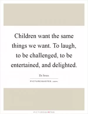 Children want the same things we want. To laugh, to be challenged, to be entertained, and delighted Picture Quote #1