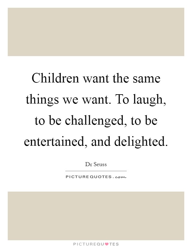 Children want the same things we want. To laugh, to be challenged, to be entertained, and delighted Picture Quote #1