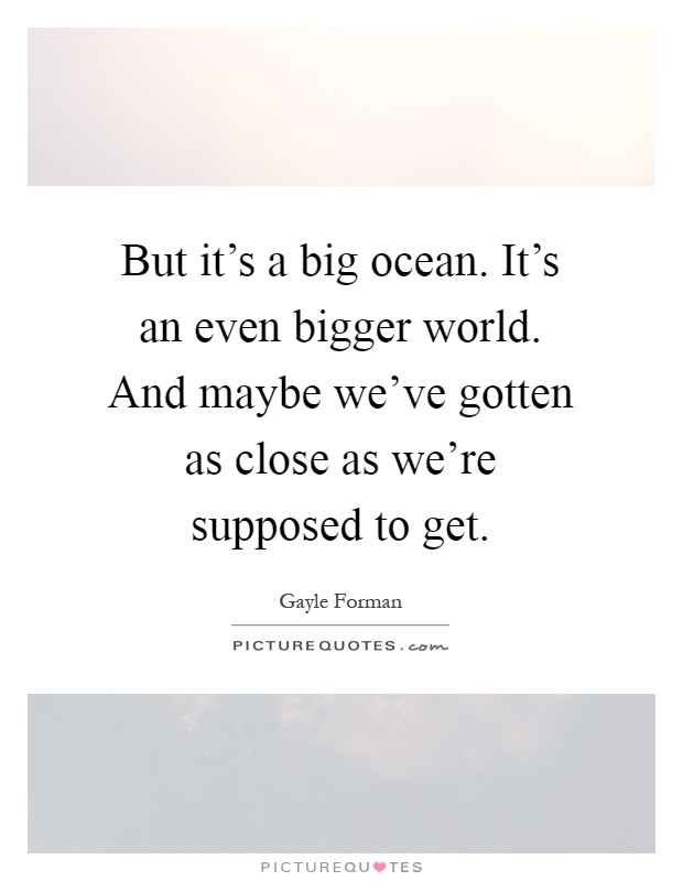 But it's a big ocean. It's an even bigger world. And maybe we've gotten as close as we're supposed to get Picture Quote #1