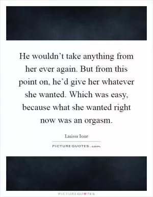 He wouldn’t take anything from her ever again. But from this point on, he’d give her whatever she wanted. Which was easy, because what she wanted right now was an orgasm Picture Quote #1