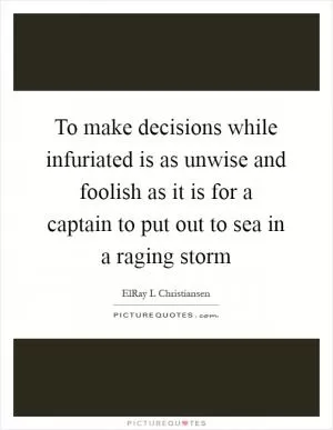 To make decisions while infuriated is as unwise and foolish as it is for a captain to put out to sea in a raging storm Picture Quote #1