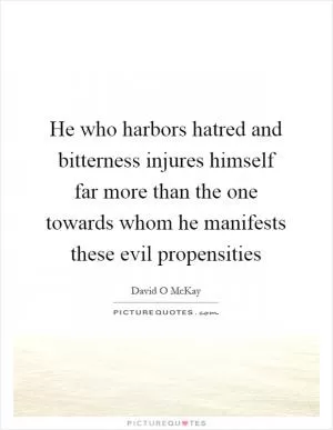 He who harbors hatred and bitterness injures himself far more than the one towards whom he manifests these evil propensities Picture Quote #1