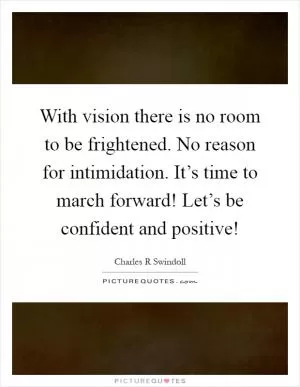 With vision there is no room to be frightened. No reason for intimidation. It’s time to march forward! Let’s be confident and positive! Picture Quote #1