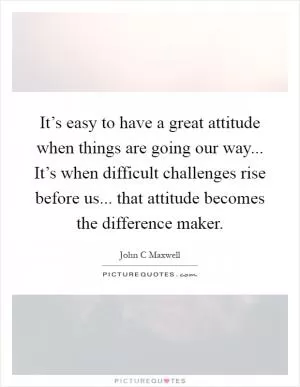 It’s easy to have a great attitude when things are going our way... It’s when difficult challenges rise before us... that attitude becomes the difference maker Picture Quote #1