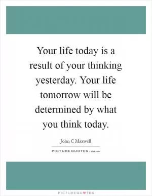 Your life today is a result of your thinking yesterday. Your life tomorrow will be determined by what you think today Picture Quote #1