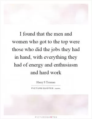 I found that the men and women who got to the top were those who did the jobs they had in hand, with everything they had of energy and enthusiasm and hard work Picture Quote #1