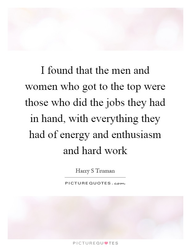 I found that the men and women who got to the top were those who did the jobs they had in hand, with everything they had of energy and enthusiasm and hard work Picture Quote #1