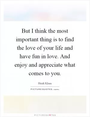 But I think the most important thing is to find the love of your life and have fun in love. And enjoy and appreciate what comes to you Picture Quote #1