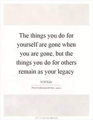 The things you do for yourself are gone when you are gone, but the things you do for others remain as your legacy Picture Quote #1
