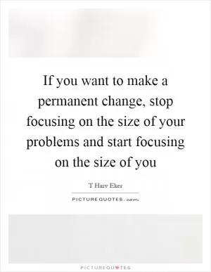 If you want to make a permanent change, stop focusing on the size of your problems and start focusing on the size of you Picture Quote #1