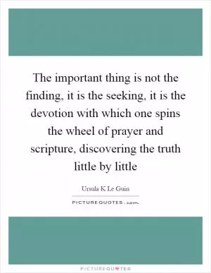 The important thing is not the finding, it is the seeking, it is the devotion with which one spins the wheel of prayer and scripture, discovering the truth little by little Picture Quote #1