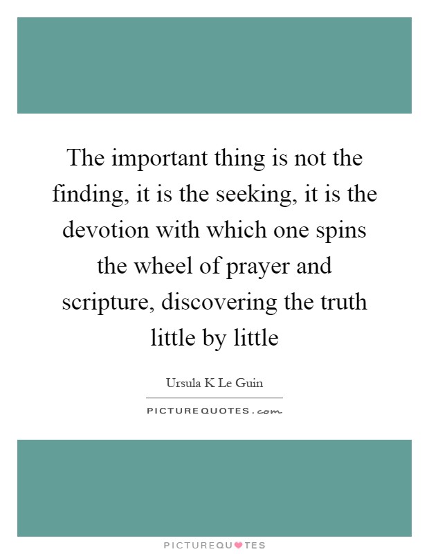 The important thing is not the finding, it is the seeking, it is the devotion with which one spins the wheel of prayer and scripture, discovering the truth little by little Picture Quote #1