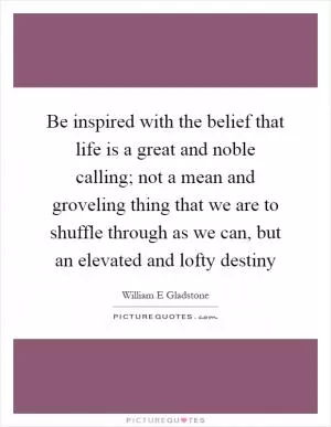 Be inspired with the belief that life is a great and noble calling; not a mean and groveling thing that we are to shuffle through as we can, but an elevated and lofty destiny Picture Quote #1