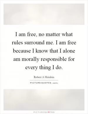 I am free, no matter what rules surround me. I am free because I know that I alone am morally responsible for every thing I do Picture Quote #1