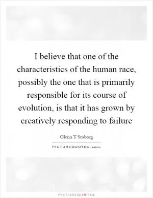 I believe that one of the characteristics of the human race, possibly the one that is primarily responsible for its course of evolution, is that it has grown by creatively responding to failure Picture Quote #1
