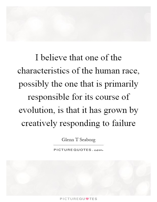 I believe that one of the characteristics of the human race, possibly the one that is primarily responsible for its course of evolution, is that it has grown by creatively responding to failure Picture Quote #1
