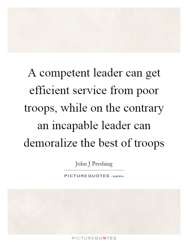 A competent leader can get efficient service from poor troops, while on the contrary an incapable leader can demoralize the best of troops Picture Quote #1