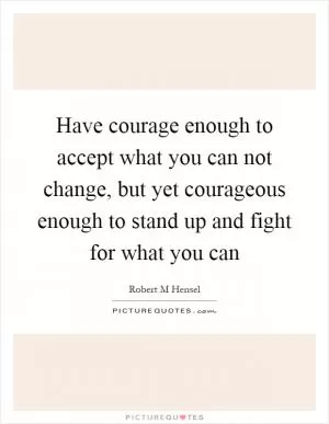 Have courage enough to accept what you can not change, but yet courageous enough to stand up and fight for what you can Picture Quote #1