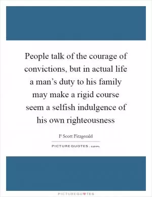 People talk of the courage of convictions, but in actual life a man’s duty to his family may make a rigid course seem a selfish indulgence of his own righteousness Picture Quote #1