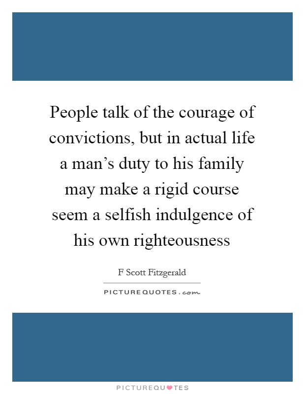 People talk of the courage of convictions, but in actual life a man's duty to his family may make a rigid course seem a selfish indulgence of his own righteousness Picture Quote #1