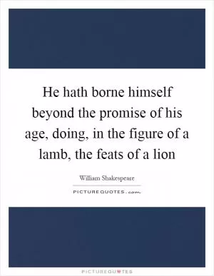 He hath borne himself beyond the promise of his age, doing, in the figure of a lamb, the feats of a lion Picture Quote #1