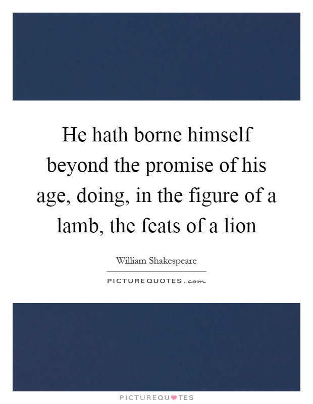 He hath borne himself beyond the promise of his age, doing, in the figure of a lamb, the feats of a lion Picture Quote #1