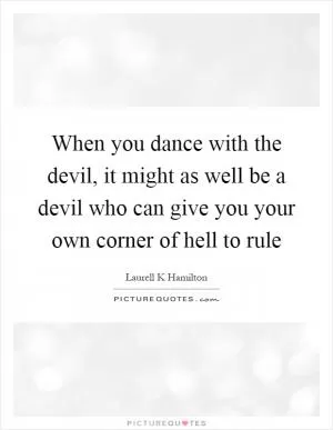 When you dance with the devil, it might as well be a devil who can give you your own corner of hell to rule Picture Quote #1
