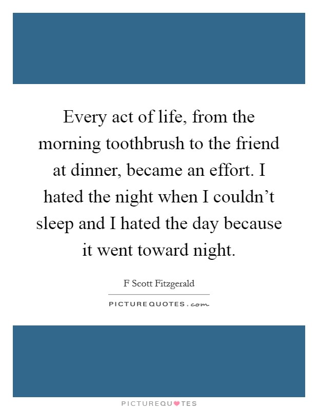 Every act of life, from the morning toothbrush to the friend at dinner, became an effort. I hated the night when I couldn't sleep and I hated the day because it went toward night Picture Quote #1