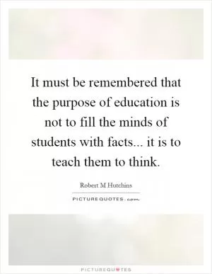 It must be remembered that the purpose of education is not to fill the minds of students with facts... it is to teach them to think Picture Quote #1