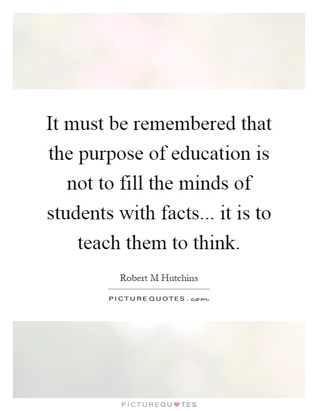 It must be remembered that the purpose of education is not to fill the minds of students with facts... it is to teach them to think Picture Quote #1