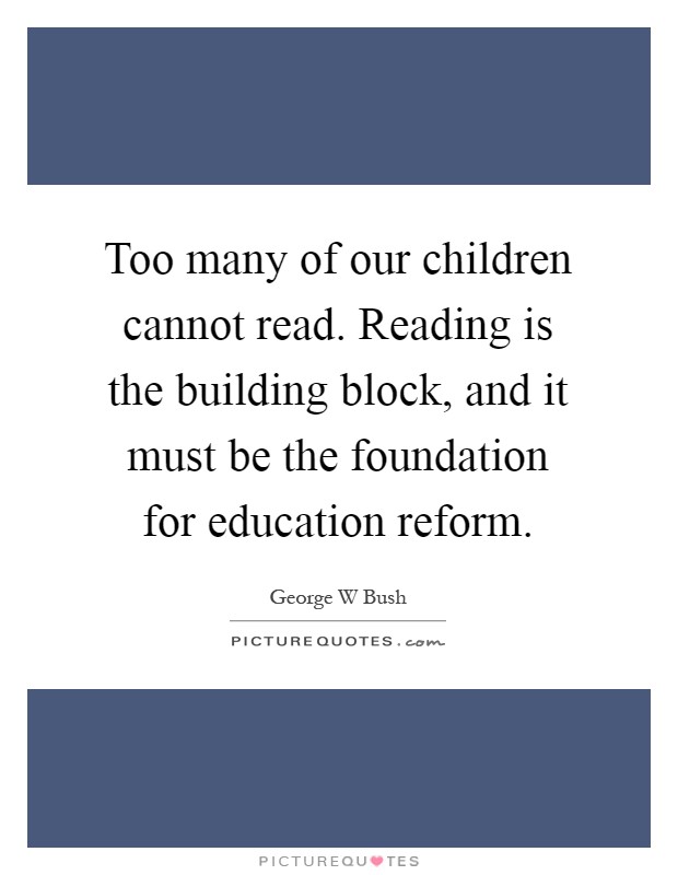 Too many of our children cannot read. Reading is the building block, and it must be the foundation for education reform Picture Quote #1