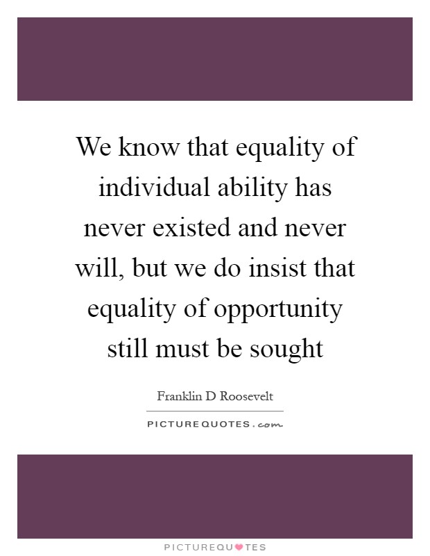 We know that equality of individual ability has never existed and never will, but we do insist that equality of opportunity still must be sought Picture Quote #1