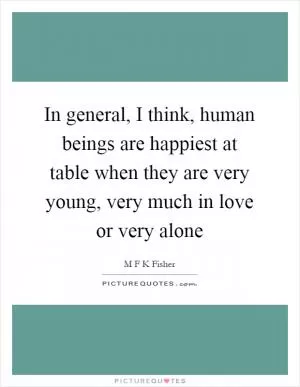 In general, I think, human beings are happiest at table when they are very young, very much in love or very alone Picture Quote #1