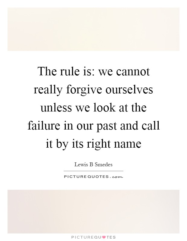 The rule is: we cannot really forgive ourselves unless we look at the failure in our past and call it by its right name Picture Quote #1
