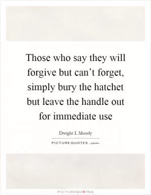 Those who say they will forgive but can’t forget, simply bury the hatchet but leave the handle out for immediate use Picture Quote #1