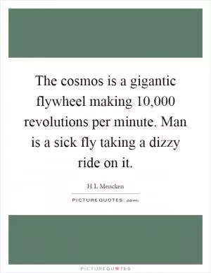The cosmos is a gigantic flywheel making 10,000 revolutions per minute. Man is a sick fly taking a dizzy ride on it Picture Quote #1