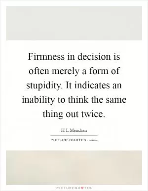 Firmness in decision is often merely a form of stupidity. It indicates an inability to think the same thing out twice Picture Quote #1