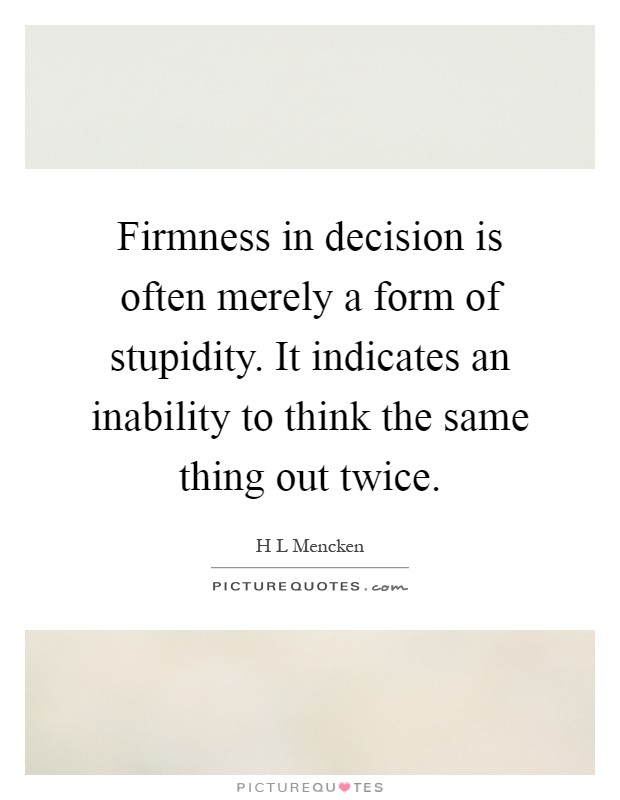 Firmness in decision is often merely a form of stupidity. It indicates an inability to think the same thing out twice Picture Quote #1
