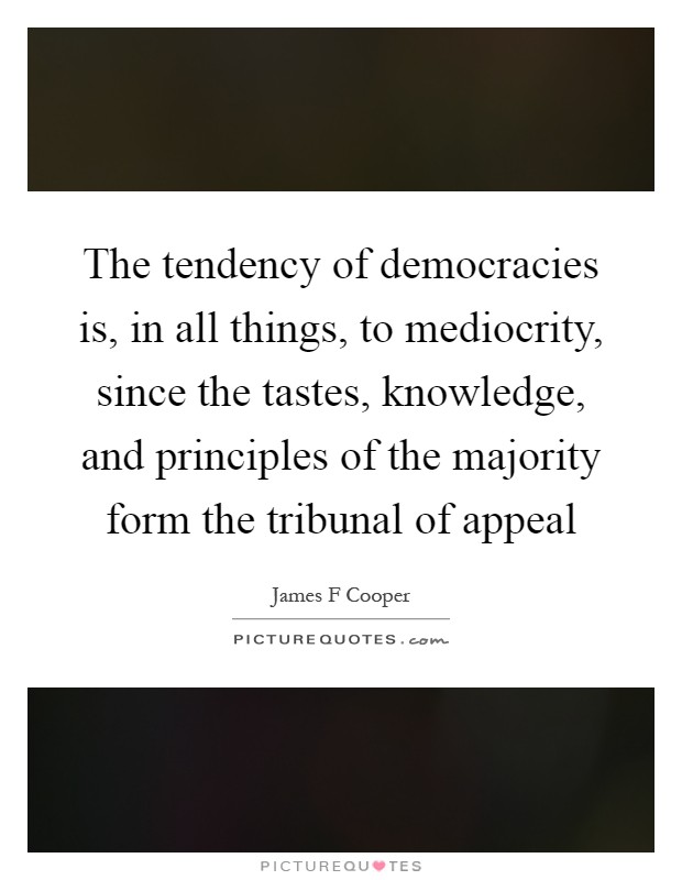 The tendency of democracies is, in all things, to mediocrity, since the tastes, knowledge, and principles of the majority form the tribunal of appeal Picture Quote #1